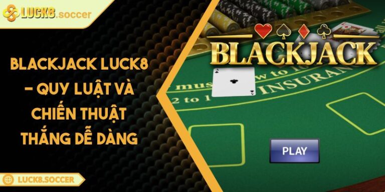 Blackjack LUCK8 - Quy Luật Và Chiến Thuật Thắng Dễ Dàng