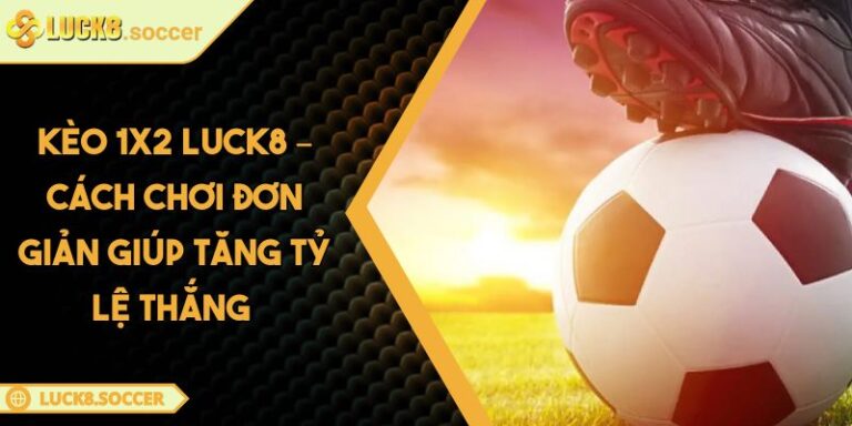 Kèo 1x2 LUCK8 – Cách Chơi Đơn Giản Giúp Tăng Tỷ Lệ Thắng