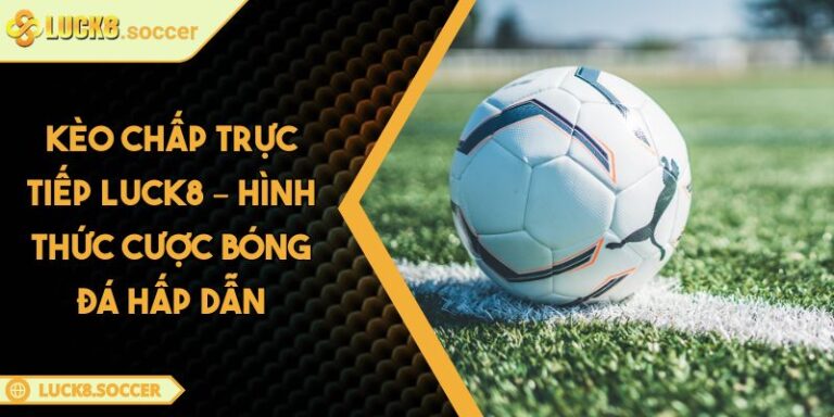 Kèo Chấp Trực Tiếp LUCK8 – Hình Thức Cược Bóng Đá Hấp Dẫn
