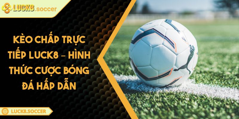 Kèo Chấp Trực Tiếp LUCK8 – Hình Thức Cược Bóng Đá Hấp Dẫn 3 Kèo Chấp Trực Tiếp LUCK8 – Hình Thức Cược Bóng Đá Hấp Dẫn