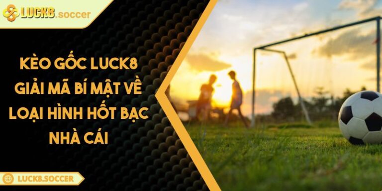 Kèo Gốc LUCK8 Giải Mã Bí Mật Về Loại Hình Hốt Bạc Nhà Cái 1 Kèo Gốc LUCK8 Giải Mã Bí Mật Về Loại Hình Hốt Bạc Nhà Cái