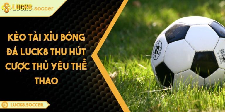 Kèo Tài Xỉu Bóng Đá LUCK8 Thu Hút Cược Thủ Yêu Thể Thao