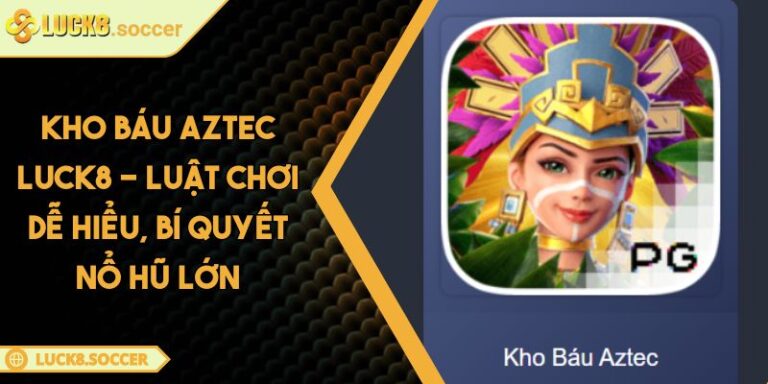 Kho Báu Aztec LUCK8 - Luật Chơi Dễ Hiểu, Bí Quyết Nổ Hũ Lớn