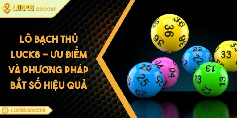 Lô Bạch Thủ LUCK8 - Ưu Điểm Và Phương Pháp Bắt Số Hiệu Quả
