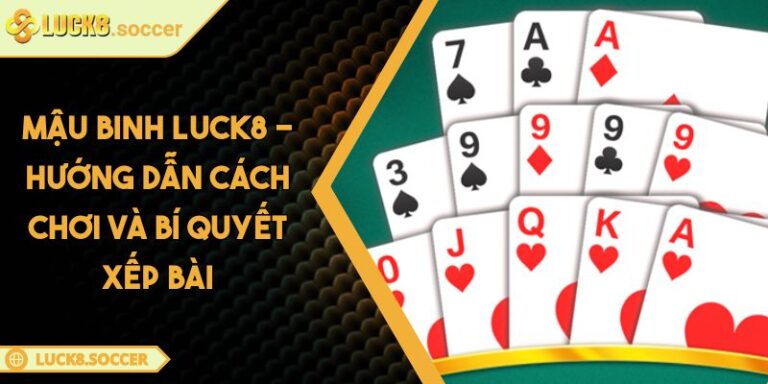 Mậu Binh LUCK8 - Hướng Dẫn Cách Chơi Và Bí Quyết Xếp Bài