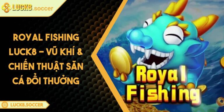 Royal Fishing LUCK8 - Vũ Khí & Chiến Thuật Săn Cá Đổi Thưởng